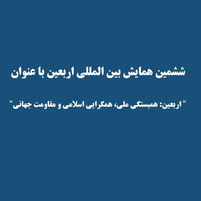 ششمین همایش بین المللی اربعین با عنوان " اربعین: همبستگی ملی، همگرایی اسلامی و مقاومت جهانی"